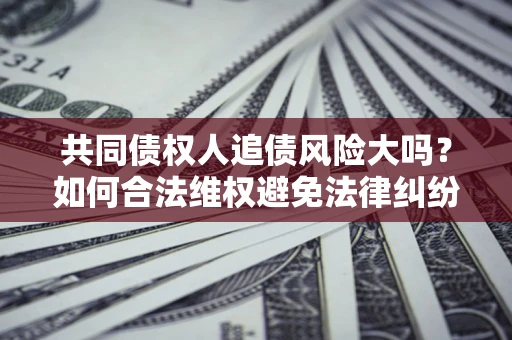 北京共同债权人追债风险大吗？如何合法维权避免法律纠纷？