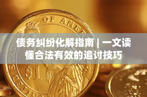 北京债务纠纷化解指南 | 一文读懂合法有效的追讨技巧