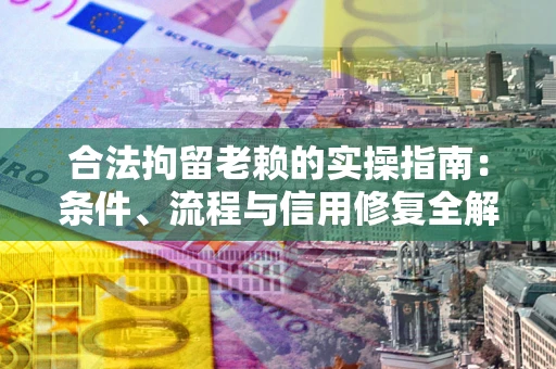 北京合法拘留老赖的实操指南:条件、流程与信用修复全解析 北京合法拘留老赖的实操指南:条件、流程与信用修复全解析
