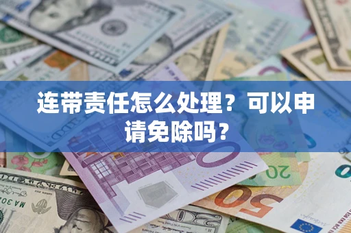 北京连带责任怎么处理？可以申请免除吗？