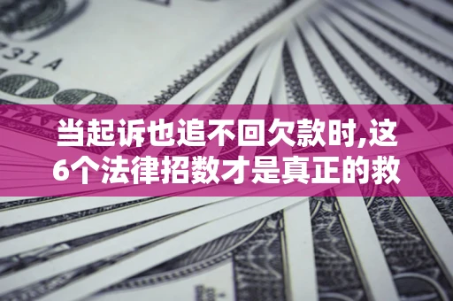北京当起诉也追不回欠款时,这6个法律招数才是真正的救命稻草